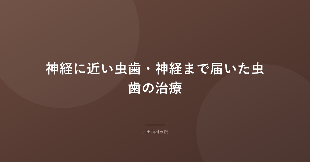 神経に近い虫歯・神経まで届いた虫歯の治療