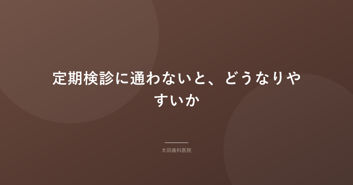 定期検診に通わないと、どうなりやすいか